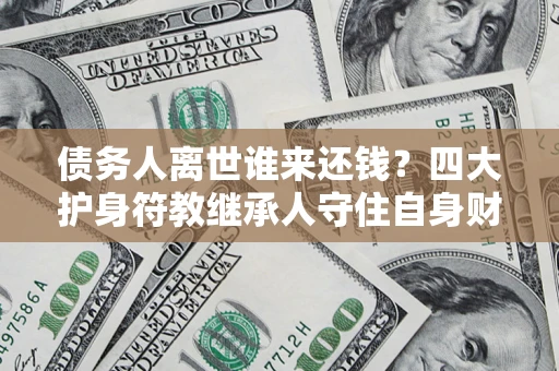 济南债务人离世谁来还钱？四大护身符教继承人守住自身财产