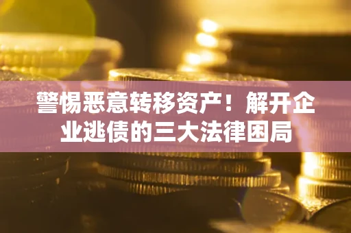 济南警惕恶意转移资产！解开企业逃债的三大法律困局