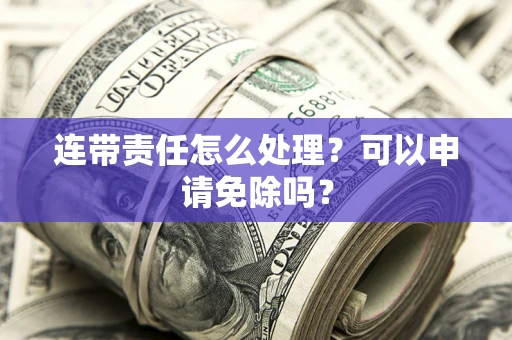 济南连带责任怎么处理？可以申请免除吗？