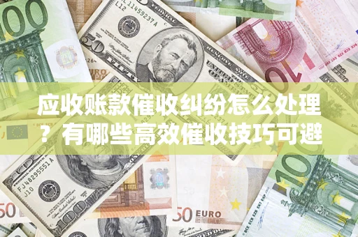 济南应收账款催收纠纷怎么处理？有哪些高效催收技巧可避免坏账？