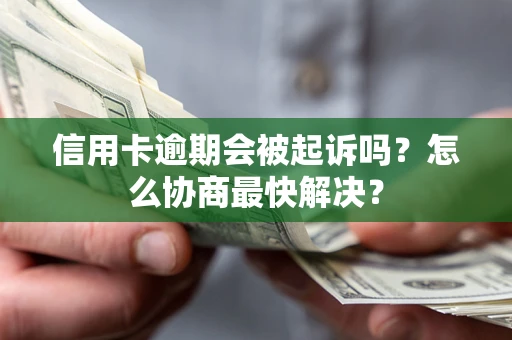 济南信用卡逾期会被起诉吗？怎么协商最快解决？