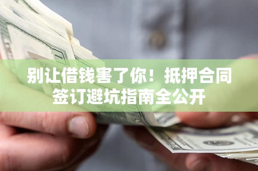 济南别让借钱害了你！抵押合同签订避坑指南全公开