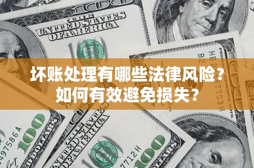 济南坏账处理有哪些法律风险？如何有效避免损失？